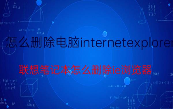 怎么删除电脑internetexplorer 联想笔记本怎么删除ie浏览器？